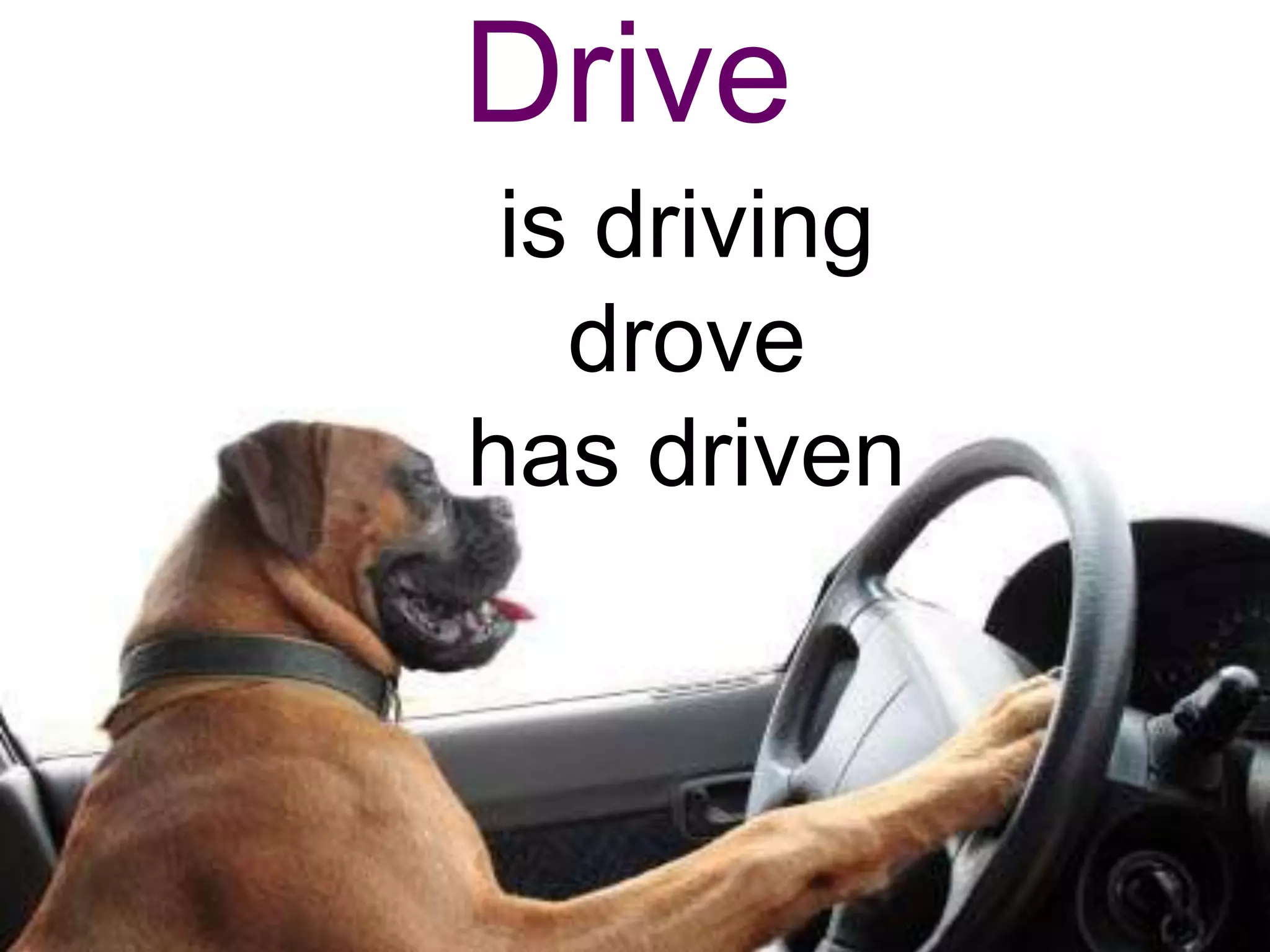 Drive
 is driving
   drove
has driven
 