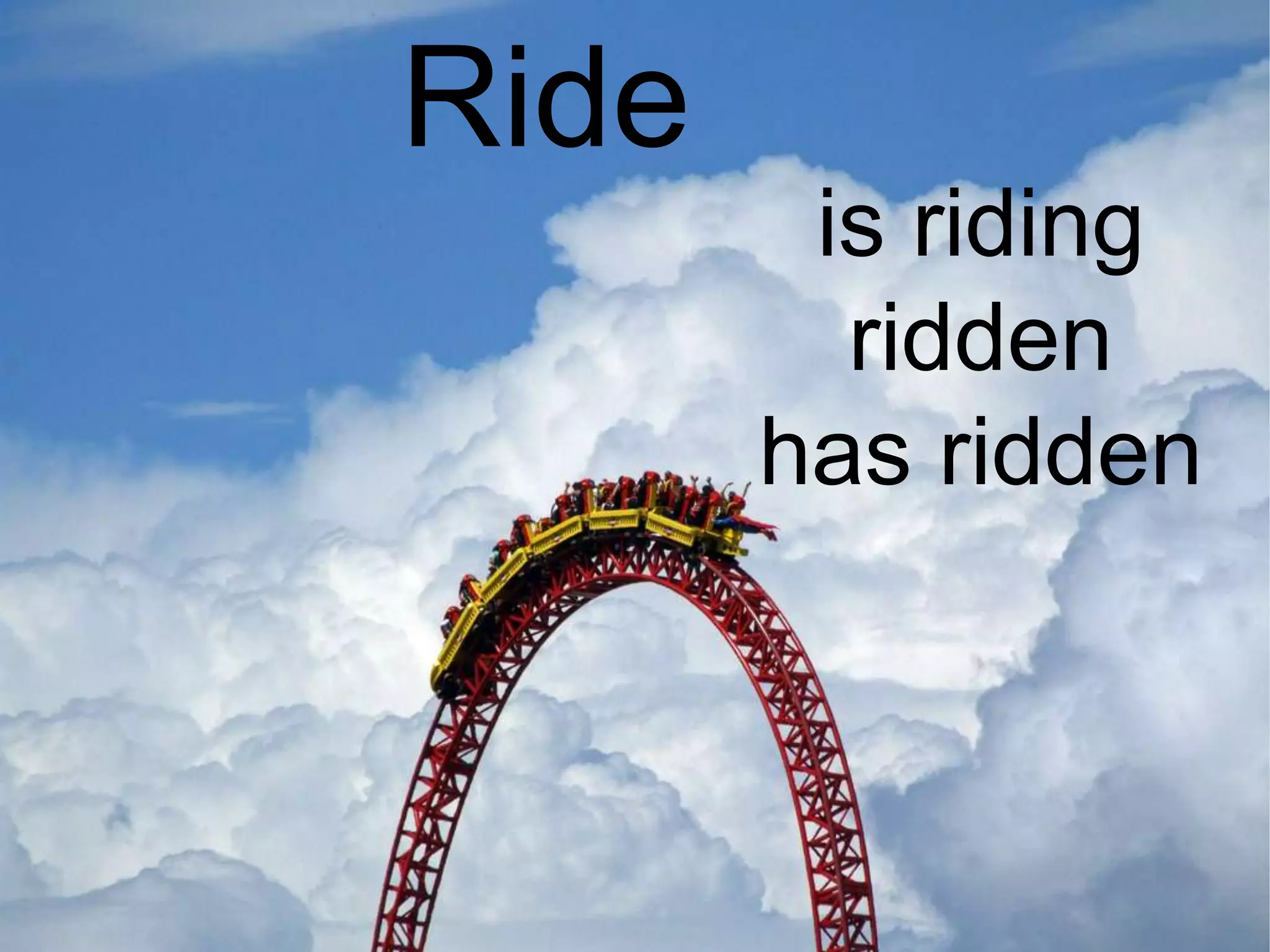 Ride
        is riding
         ridden
       has ridden
 