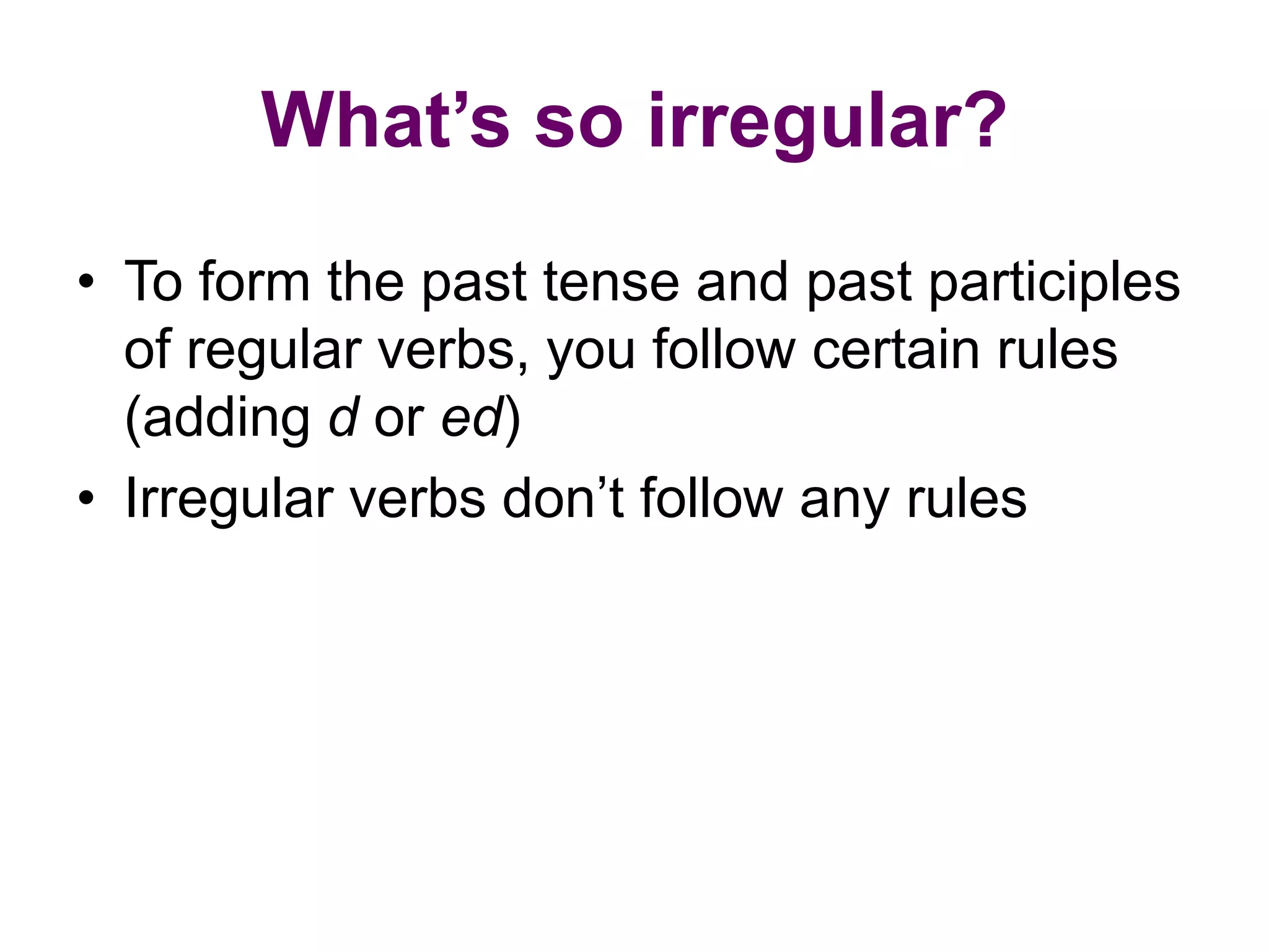 What’s so irregular?
• To form the past tense and past participles
  of regular verbs, you follow certain rules
  (adding d or ed)
• Irregular verbs don’t follow any rules
 