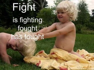 Fight
is fighting
  fought
has fought
 