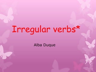 Irregular verbs*
     Alba Duque
 