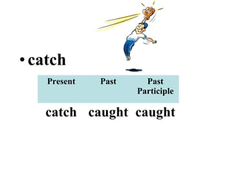 • catch
    Present   Past     Past
                     Participle

   catch caught caught
 