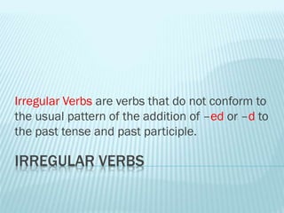 IRREGULAR VERBS
Irregular Verbs are verbs that do not conform to
the usual pattern of the addition of –ed or –d to
the past tense and past participle.
 