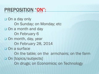 PREPOSITION “ON”:
 On a day only
On Sunday; on Monday; etc
 On a month and day
On February 6
 On month, day, year
On February 28, 2014
 On a surface
On the table; on the armchairs; on the farm
 On [topics/subjects]
On drugs; on Economics; on Technology
 