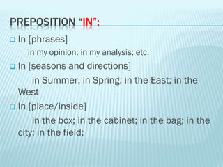 PREPOSITION “IN”:
 In [phrases]
in my opinion; in my analysis; etc.
 In [seasons and directions]
in Summer; in Spring; in the East; in the
West
 In [place/inside]
in the box; in the cabinet; in the bag; in the
city; in the field;
 