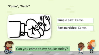 “Come”, “Venir”
Simple past: Came.
Can you come to my house today?
Past participe: Come.
 