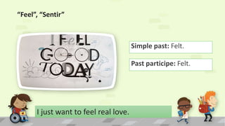 “Feel”, “Sentir”
Simple past: Felt.
I just want to feel real love.
Past participe: Felt.
 