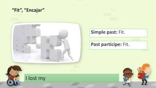 “Fit”, “Encajar”
Simple past: Fit.
I lost my
Past participe: Fit.
 