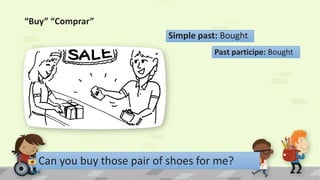 “Buy” “Comprar”
Past participe: Bought
Simple past: Bought
Can you buy those pair of shoes for me?
 