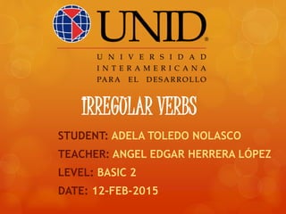 IRREGULAR VERBS
STUDENT: ADELA TOLEDO NOLASCO
TEACHER: ANGEL EDGAR HERRERA LÓPEZ
LEVEL: BASIC 2
DATE: 12-FEB-2015
 