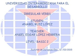 UNIVERSIDAD INTERAMERICANA PARA EL
DESARROLLO
IRREGULAR VERBS
STUDEN:
ANABEL RUIZ LÓPEZ
TEACHER:
ANGEL EDGAR LÓPEZ HERRERA
LEVEL: BASIC 2
Juchitán de Zaragoza Oax., 12 /02/2015
 