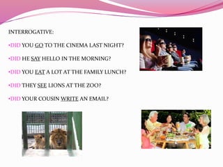 INTERROGATIVE:
•DID YOU GO TO THE CINEMA LAST NIGHT?
•DID HE SAY HELLO IN THE MORNING?
•DID YOU EAT A LOT AT THE FAMILY LU...
