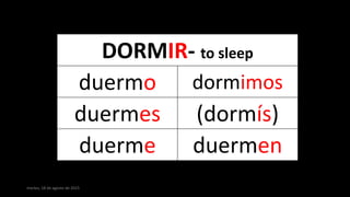 martes, 18 de agosto de 2015
DORMIR- to sleep
duermo dormimos
duermes (dormís)
duerme duermen
 