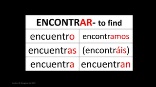 martes, 18 de agosto de 2015
ENCONTRAR- to find
encuentro encontramos
encuentras (encontráis)
encuentra encuentran
 