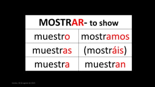 martes, 18 de agosto de 2015
MOSTRAR- to show
muestro mostramos
muestras (mostráis)
muestra muestran
 