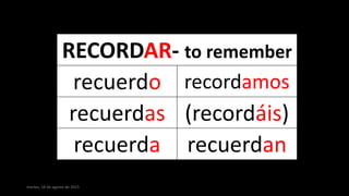 martes, 18 de agosto de 2015
RECORDAR- to remember
recuerdo recordamos
recuerdas (recordáis)
recuerda recuerdan
 