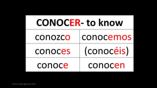 martes, 18 de agosto de 2015
CONOCER- to know
conozco conocemos
conoces (conocéis)
conoce conocen
 