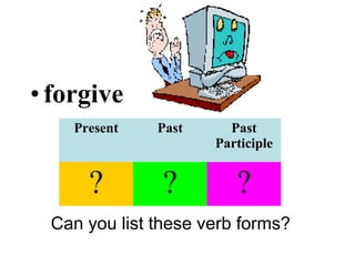 •forgive
Can you list these verb forms?
Present Past Past
Participle
? ? ?
 