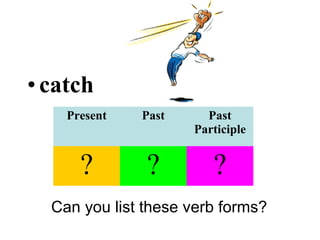 •catch
Can you list these verb forms?
Present Past Past
Participle
? ? ?
 