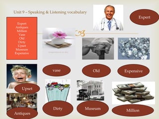 Unit 9 – Speaking & Listening vocabulary
                                                        Expert
 Expert
Antiques
 Million
  Vase
   Old
                                
  Dirty
  Upset
Museum
Expensive




                     vase                  Old   Expensive



    Upset




                     Dirty            Museum     Million
Antiques
 