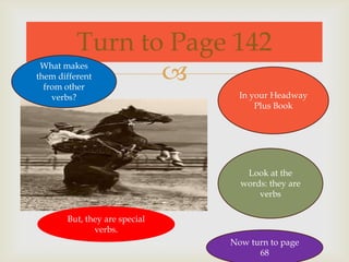 Turn to Page 142
 What makes
them different
  from other
                 
    verbs?                       In your Headway
                                     Plus Book




                                  Look at the
                                 words: they are
                                     verbs

       But, they are special
              verbs.
                               Now turn to page
                                     68
 