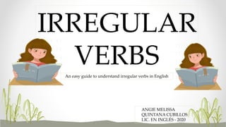 IRREGULAR
VERBS
ANGIE MELISSA
QUINTANA CUBILLOS
LIC. EN INGLÉS - 2020
An easy guide to understand irregular verbs in English
 