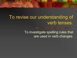 To revise our understanding of
verb tenses.
To investigate spelling rules that
are used in verb changes.
 
