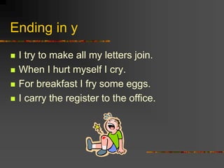 Ending in y
 I try to make all my letters join.
 When I hurt myself I cry.
 For breakfast I fry some eggs.
 I carry the register to the office.
 