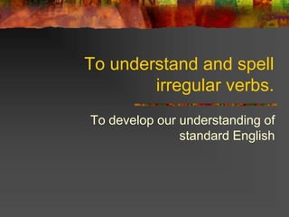 To understand and spell
irregular verbs.
To develop our understanding of
standard English
 