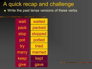 A quick recap and challenge
 Write the past tense versions of these verbs.
pot
pack
stop
wait
try
keep
waited
packed
stopped
potted
tried
married
marry
kept
give gave
 