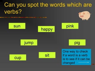 Can you spot the words which are
verbs?
sun pink
pig
jump
sit
cup
happy
One way to check
if a word is a verb
is to see if it can be
changed
 
