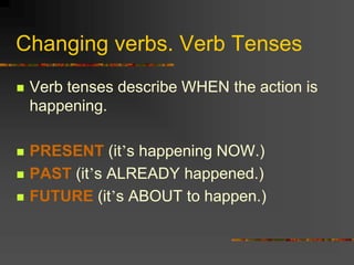 Changing verbs. Verb Tenses
 Verb tenses describe WHEN the action is
happening.
 PRESENT (it’s happening NOW.)
 PAST (it’s ALREADY happened.)
 FUTURE (it’s ABOUT to happen.)
 
