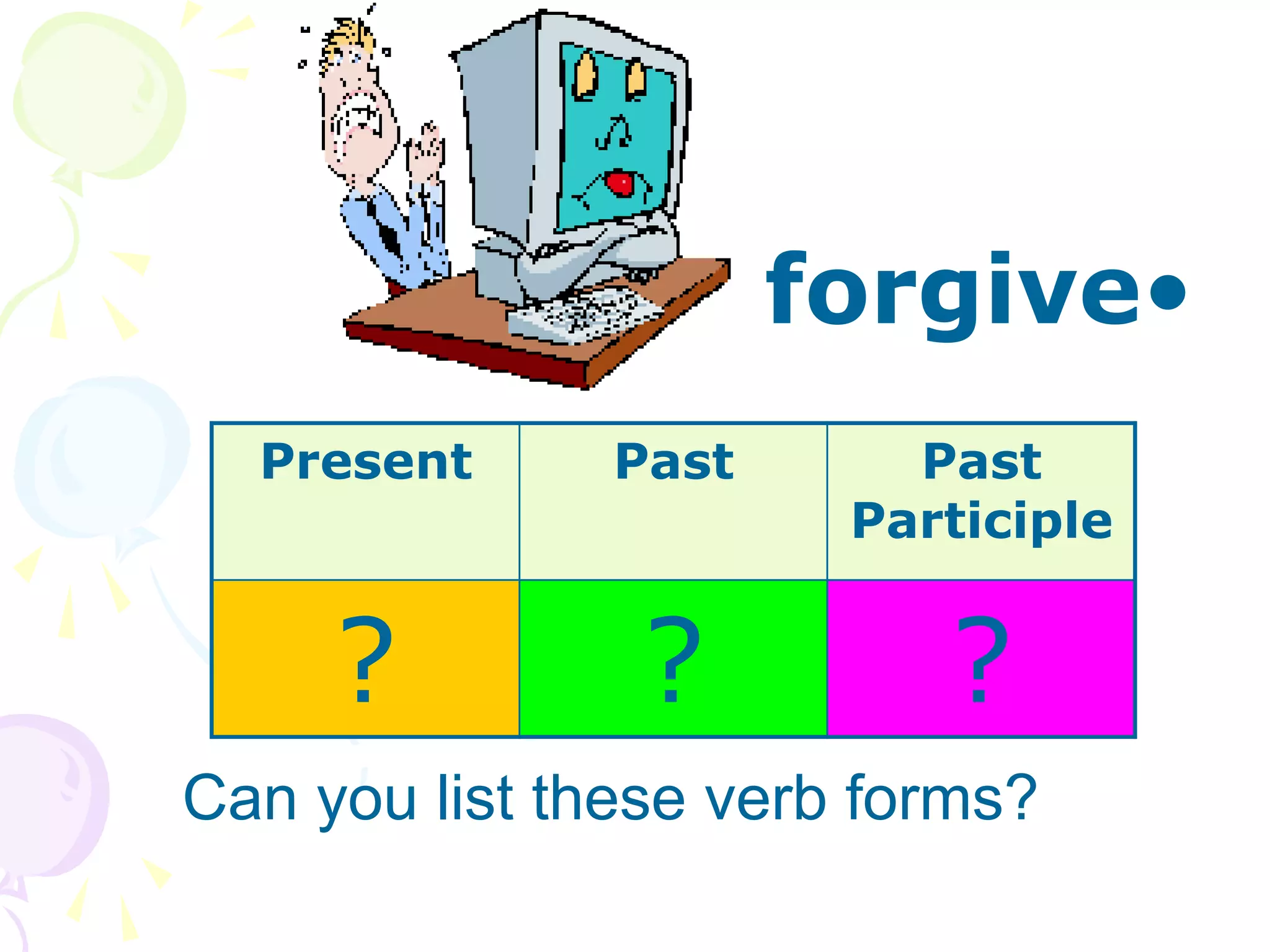 •
forgive
Can you list these verb forms?
Present Past Past
Participle
? ? ?
 