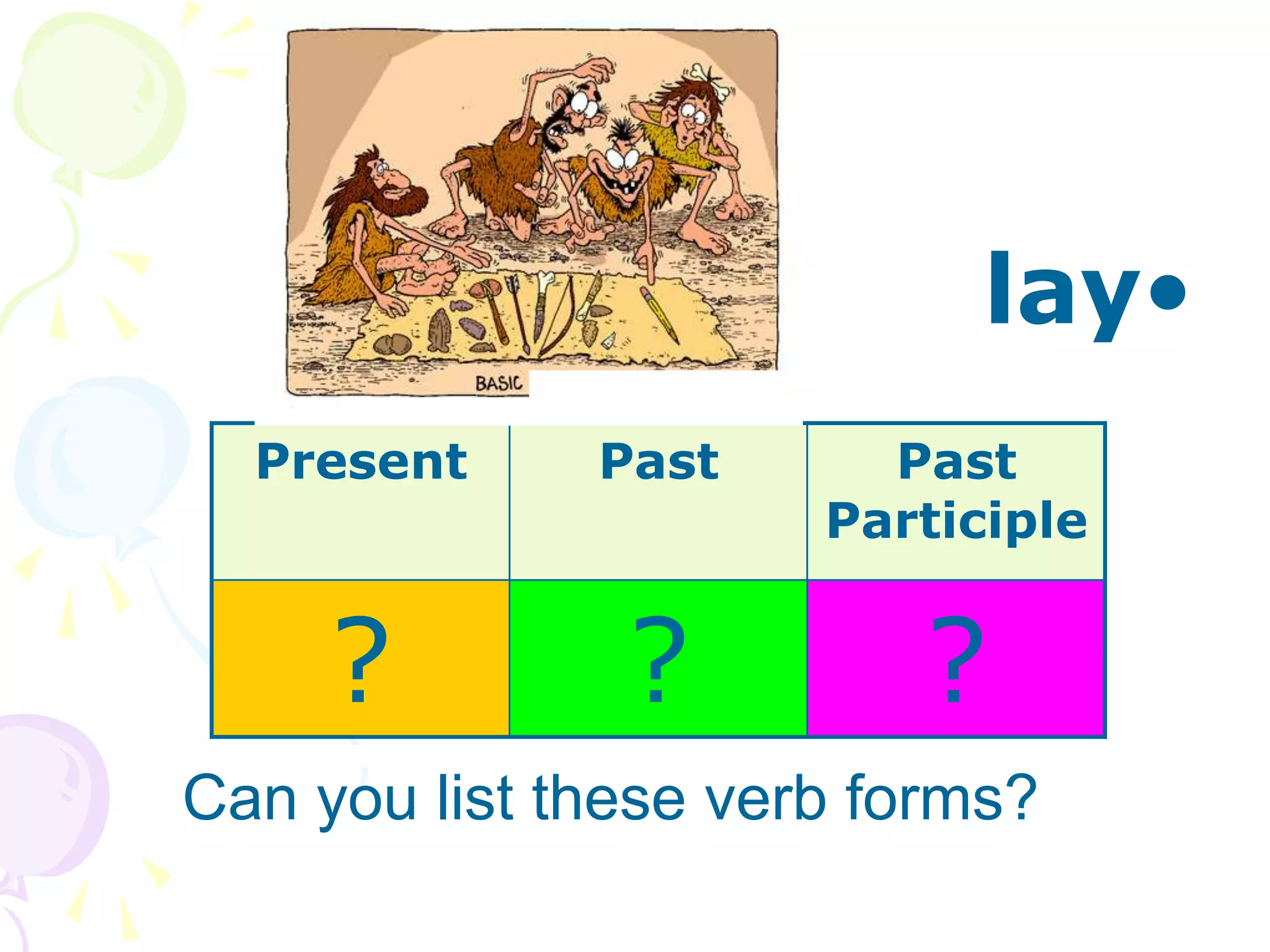 •
lay
Can you list these verb forms?
Present Past Past
Participle
? ? ?
 