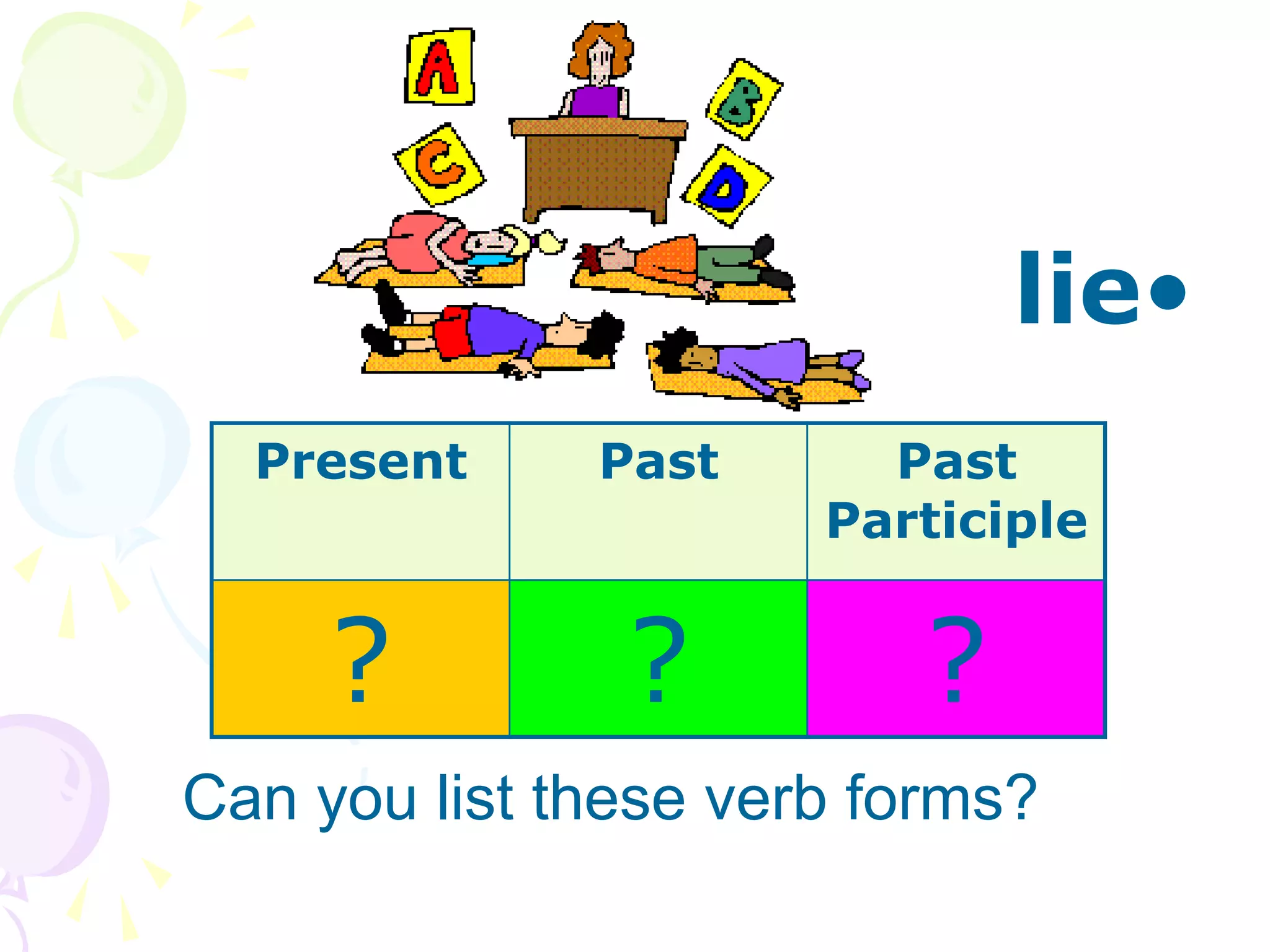 •
lie
Can you list these verb forms?
Present Past Past
Participle
? ? ?
 