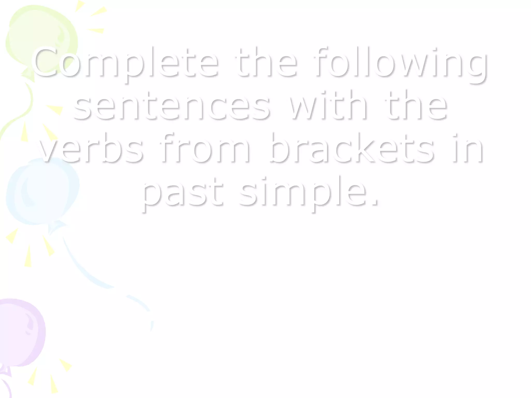 Complete the following
sentences with the
verbs from brackets in
past simple.
 