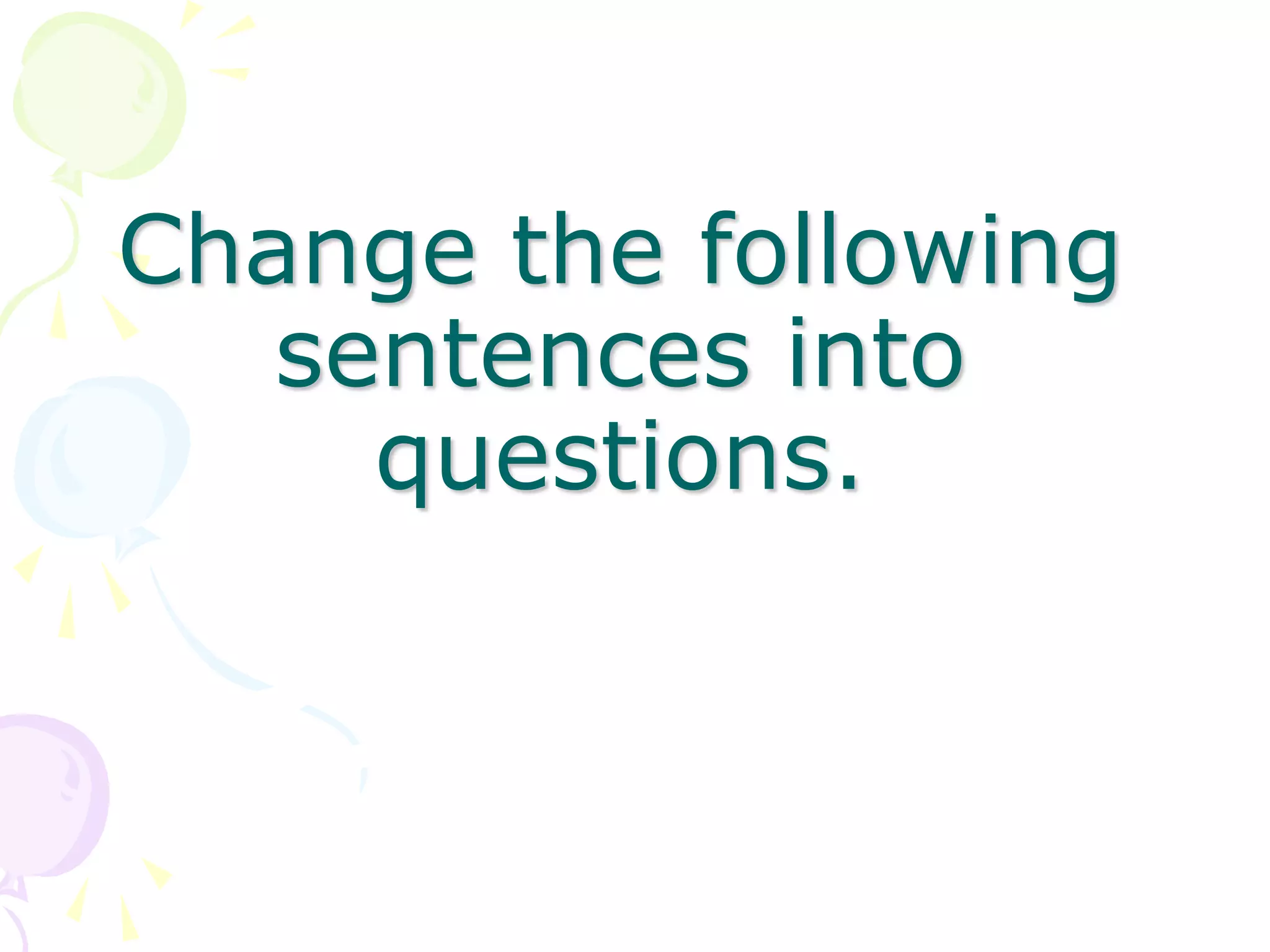 Change the following
sentences into
questions.
 