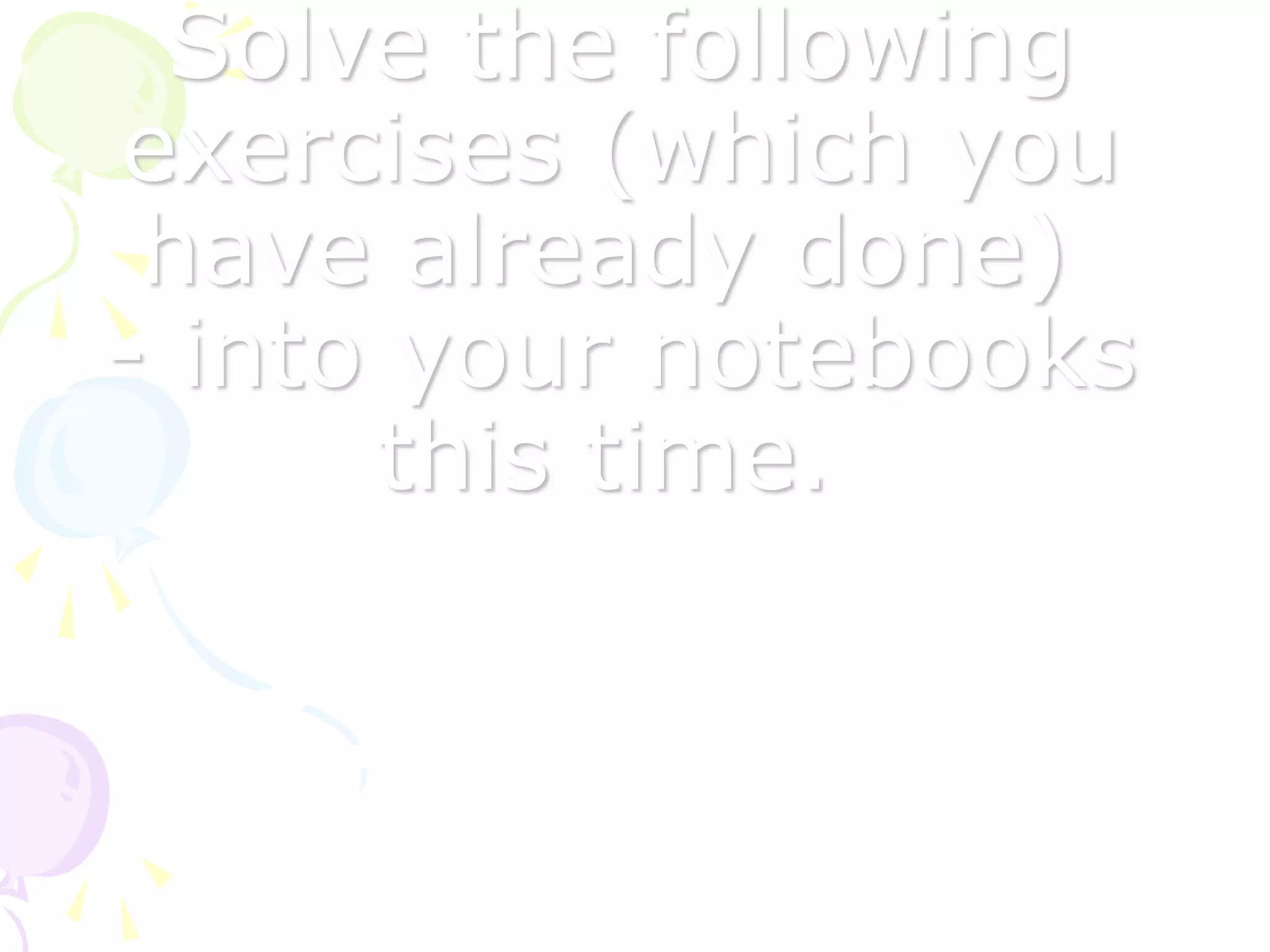 Solve the following
exercises (which you
have already done)
- into your notebooks
this time.
 