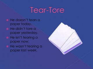  He doesn’t tears a
paper today.
 He didn’t tore a
paper yesterday.
 He isn’t tearing a
paper now.
 He wasn’t tearing a
paper last week.
 