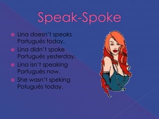  Lina doesn’t speaks
Portugués today.
 Lina didn’t spoke
Portugués yesterday.
 Lina isn’t speaking
Portugués now.
 She wasn’t speking
Potugués today.
 