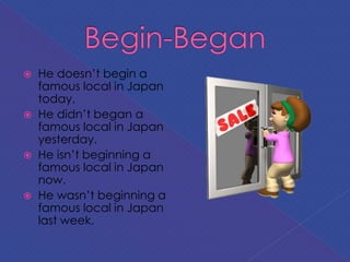  He doesn’t begin a
famous local in Japan
today.
 He didn’t began a
famous local in Japan
yesterday.
 He isn’t beginning a
famous local in Japan
now.
 He wasn’t beginning a
famous local in Japan
last week.
 