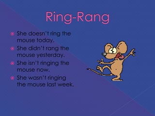  She doesn’t ring the
mouse today.
 She didn’t rang the
mouse yesterday.
 She isn’t ringing the
mouse now.
 She wasn’t ringing
the mouse last week.
 