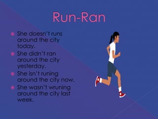  She doesn’t runs
around the city
today.
 She didn’t ran
around the city
yesterday.
 She isn’t runing
around the city now.
 She wasn’t wruning
around the city last
week.
 