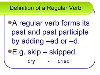 Definition of a Regular Verb A regular verb forms its past and past participle by adding –ed or –d. E.g. skip – skipped cry - cried 