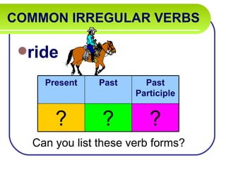 COMMON IRREGULAR VERBS   ride Can you list these verb forms? Present Past Past Participle ? ? ? 