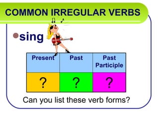 COMMON IRREGULAR VERBS   sing Can you list these verb forms? Present Past Past Participle ? ? ? 