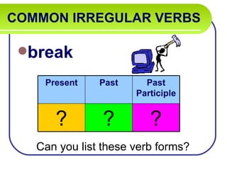 COMMON IRREGULAR VERBS   break Can you list these verb forms? Present Past Past Participle ? ? ? 