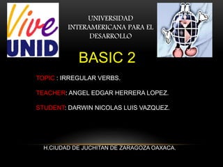 UNIVERSIDAD
INTERAMERICANA PARA EL
DESARROLLO
TOPIC : IRREGULAR VERBS.
TEACHER: ANGEL EDGAR HERRERA LOPEZ.
STUDENT: DARWIN NICOLAS LUIS VAZQUEZ.
H.CIUDAD DE JUCHITAN DE ZARAGOZA OAXACA.
BASIC 2
 