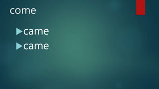 come
came
came
 