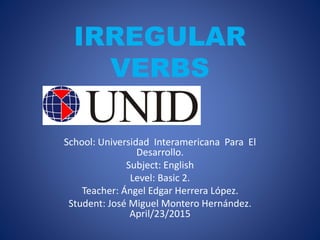 IRREGULAR
VERBS
School: Universidad Interamericana Para El
Desarrollo.
Subject: English
Level: Basic 2.
Teacher: Ángel Edgar Herrera López.
Student: José Miguel Montero Hernández.
April/23/2015
 